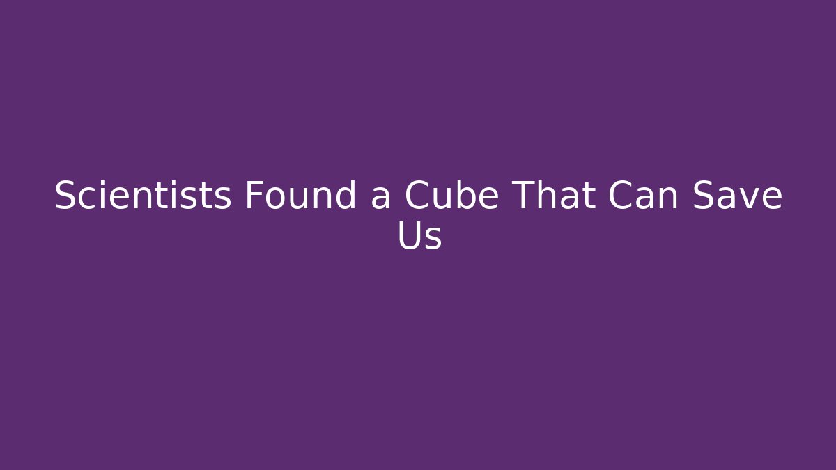 Scientists Found a Cube That Can Save Us - Método de Aprovação