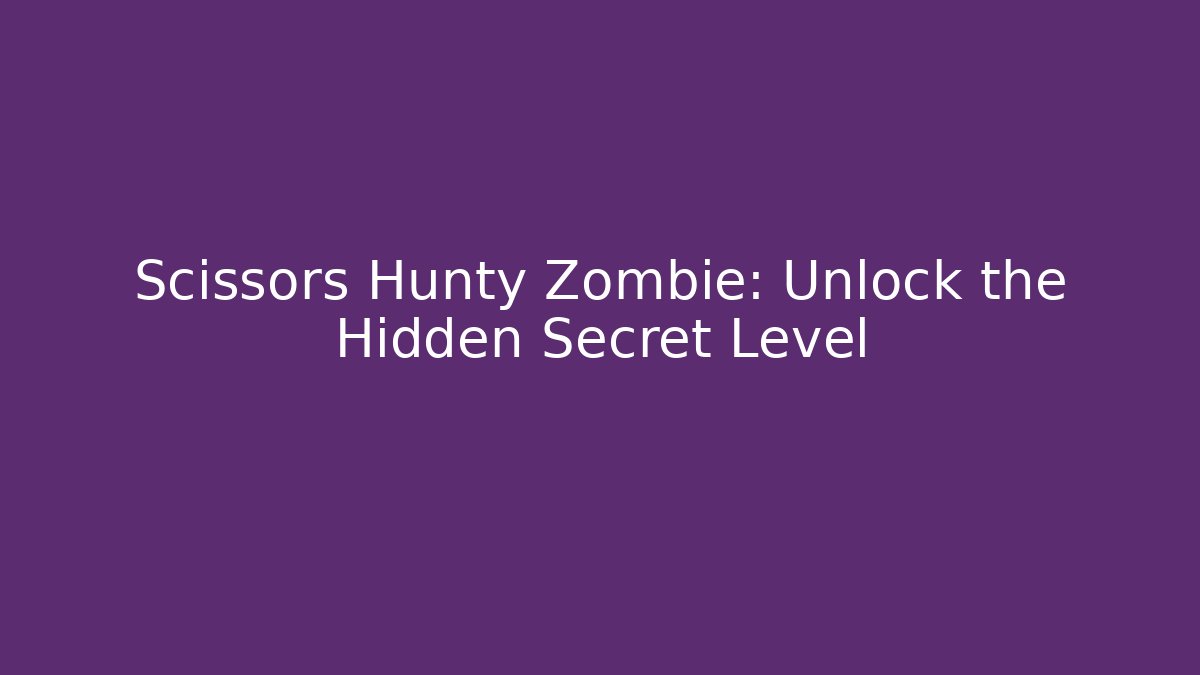 Scissors Hunty Zombie: Unlock the Hidden Secret Level