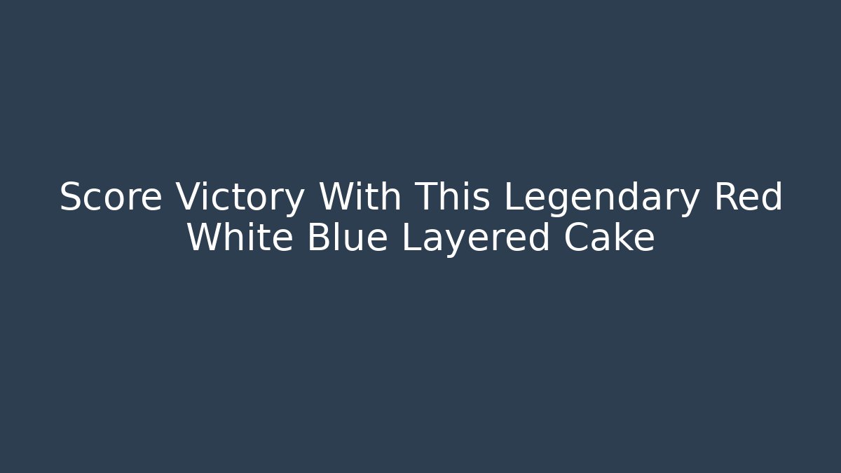 Score Victory With This Legendary Red White Blue Layered Cake