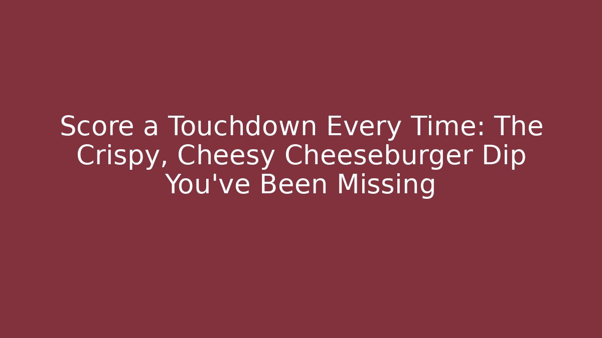 Score a Touchdown Every Time: The Crispy, Cheesy Cheeseburger Dip You’ve Been Missing