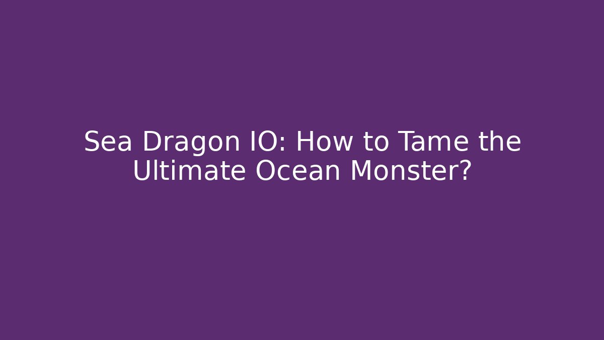 Sea Dragon IO: How to Tame the Ultimate Ocean Monster?