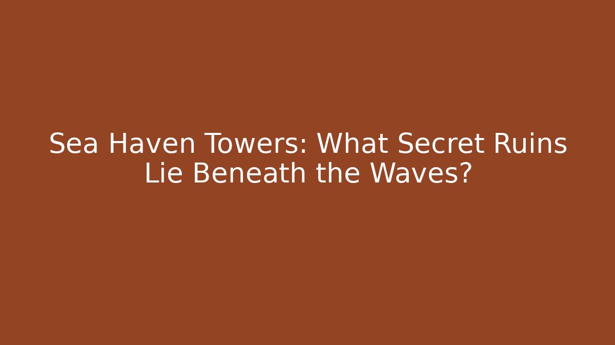 Sea Haven Towers: What Secret Ruins Lie Beneath the Waves?