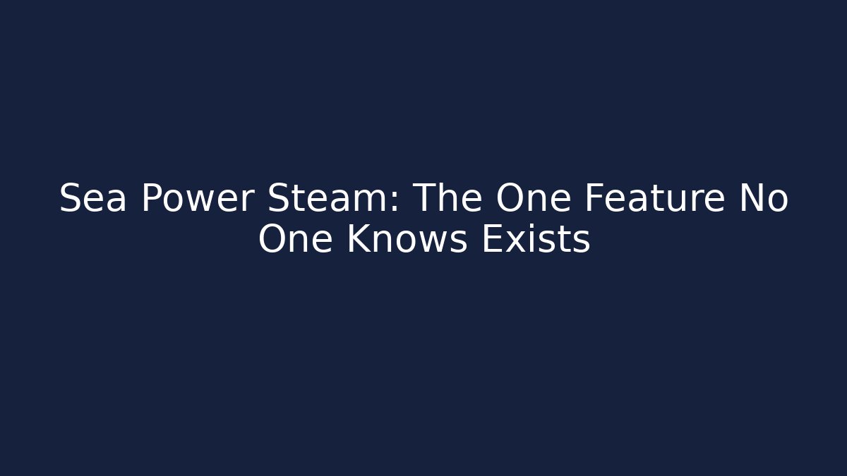 Sea Power Steam: The One Feature No One Knows Exists