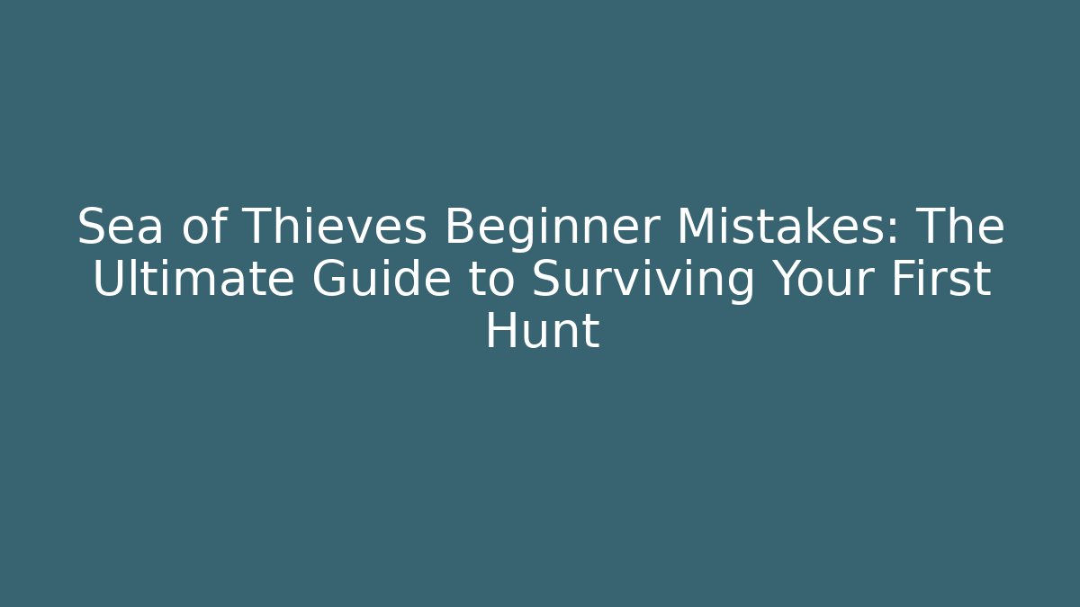 Sea of Thieves Beginner Mistakes: The Ultimate Guide to Surviving Your First Hunt