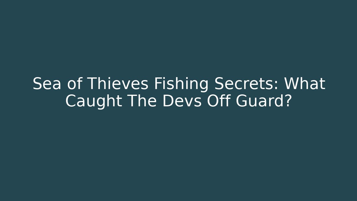Sea of Thieves Fishing Secrets: What Caught The Devs Off Guard?