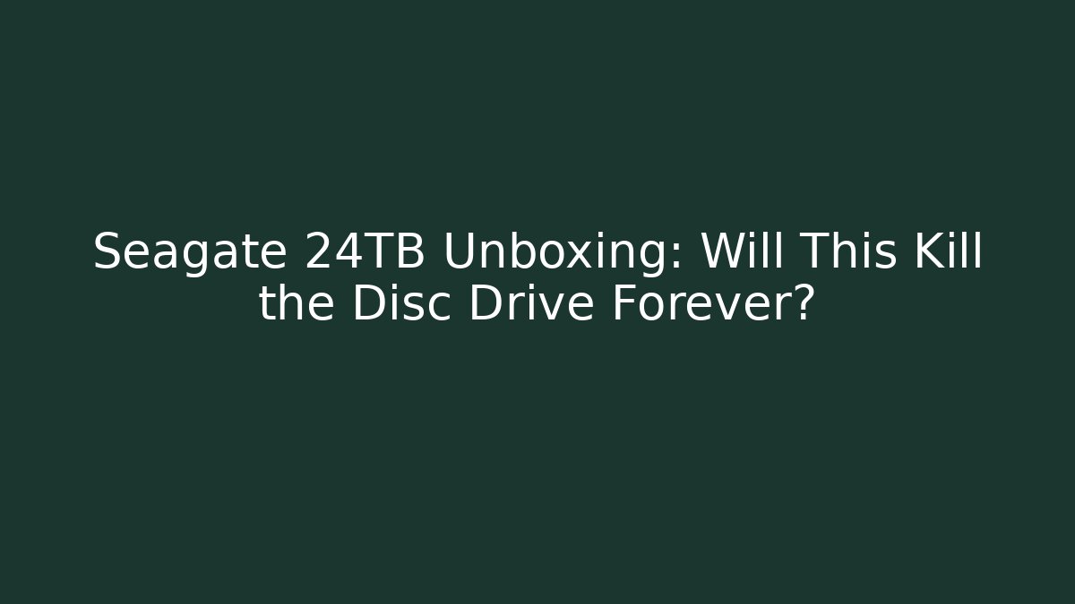 Seagate 24TB Unboxing: Will This Kill the Disc Drive Forever?