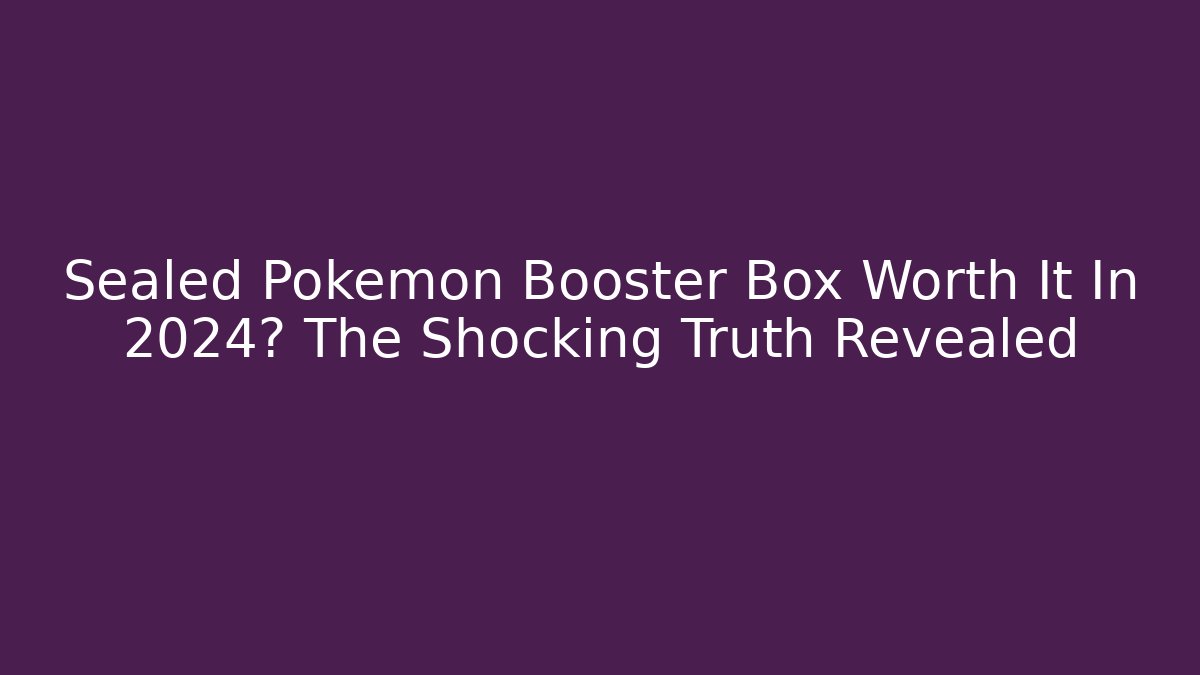 Sealed Pokémon Booster Box Worth It In 2024? The Shocking Truth Revealed