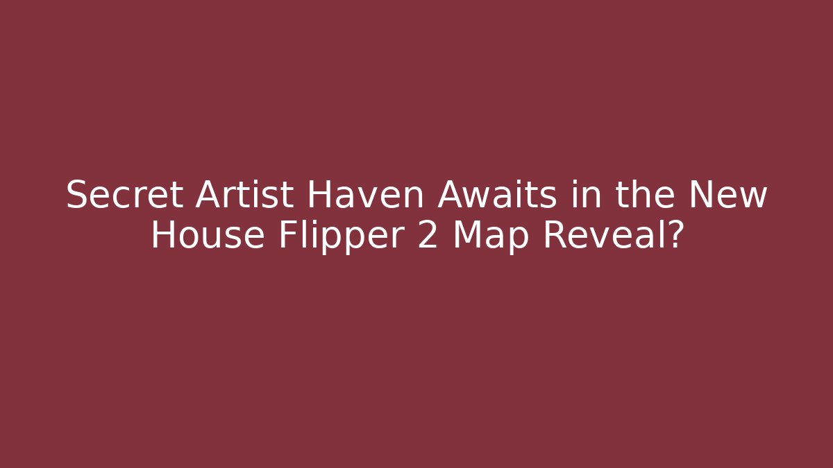 Secret Artist Haven Awaits in the New House Flipper 2 Map Reveal?