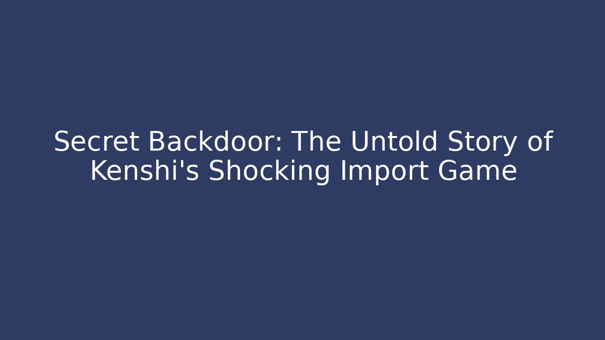 Secret Backdoor: The Untold Story of Kenshi’s Shocking Import Game