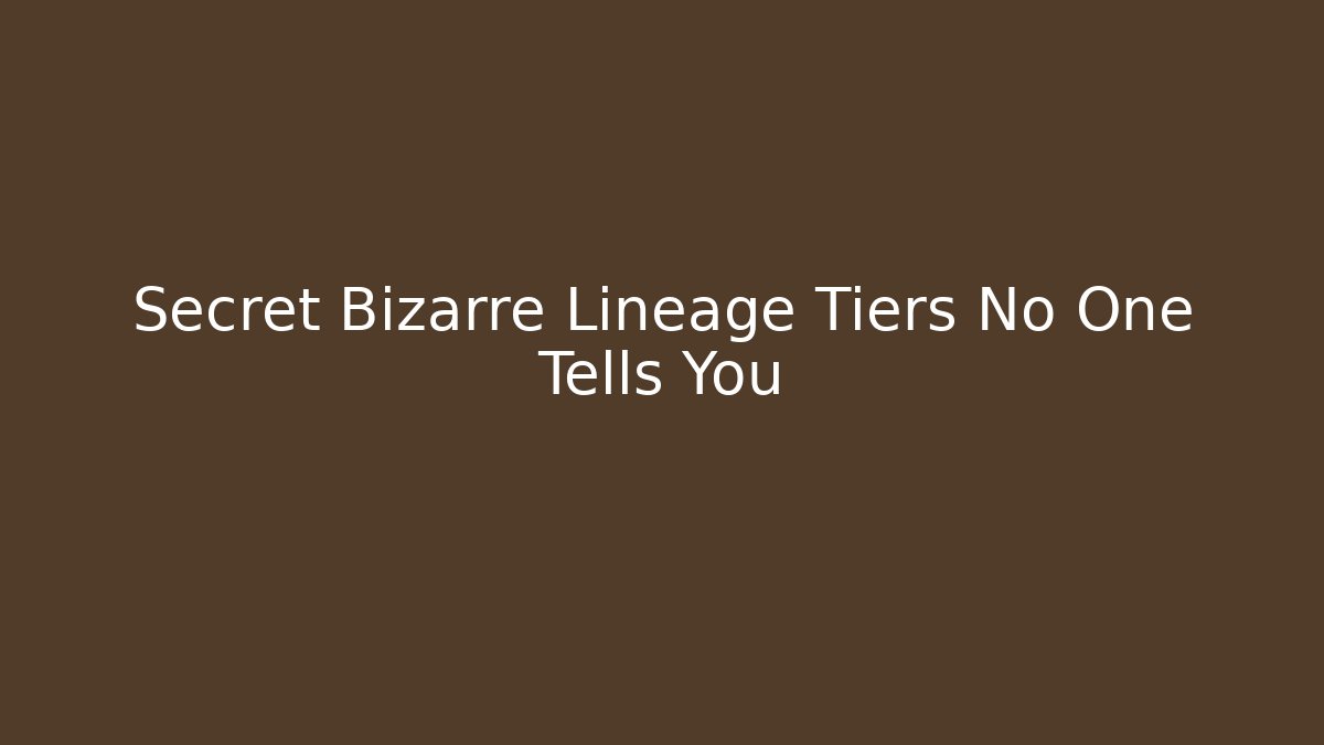 Secret Bizarre Lineage Tiers No One Tells You