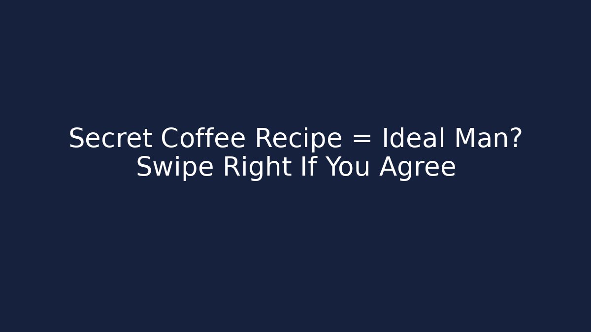 Secret Coffee Recipe = Ideal Man? Swipe Right If You Agree