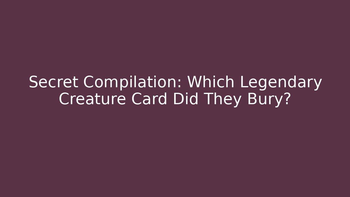 Secret Compilation: Which Legendary Creature Card Did They Bury?