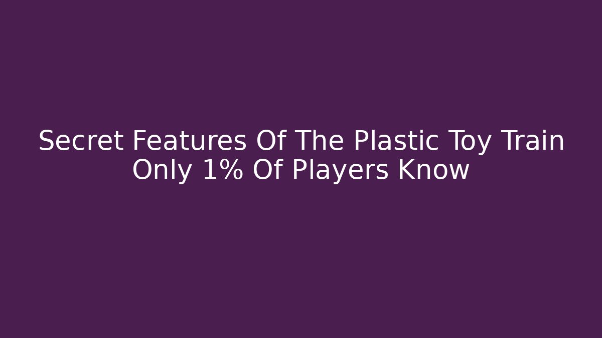 Secret Features Of The Plastic Toy Train Only 1% Of Players Know