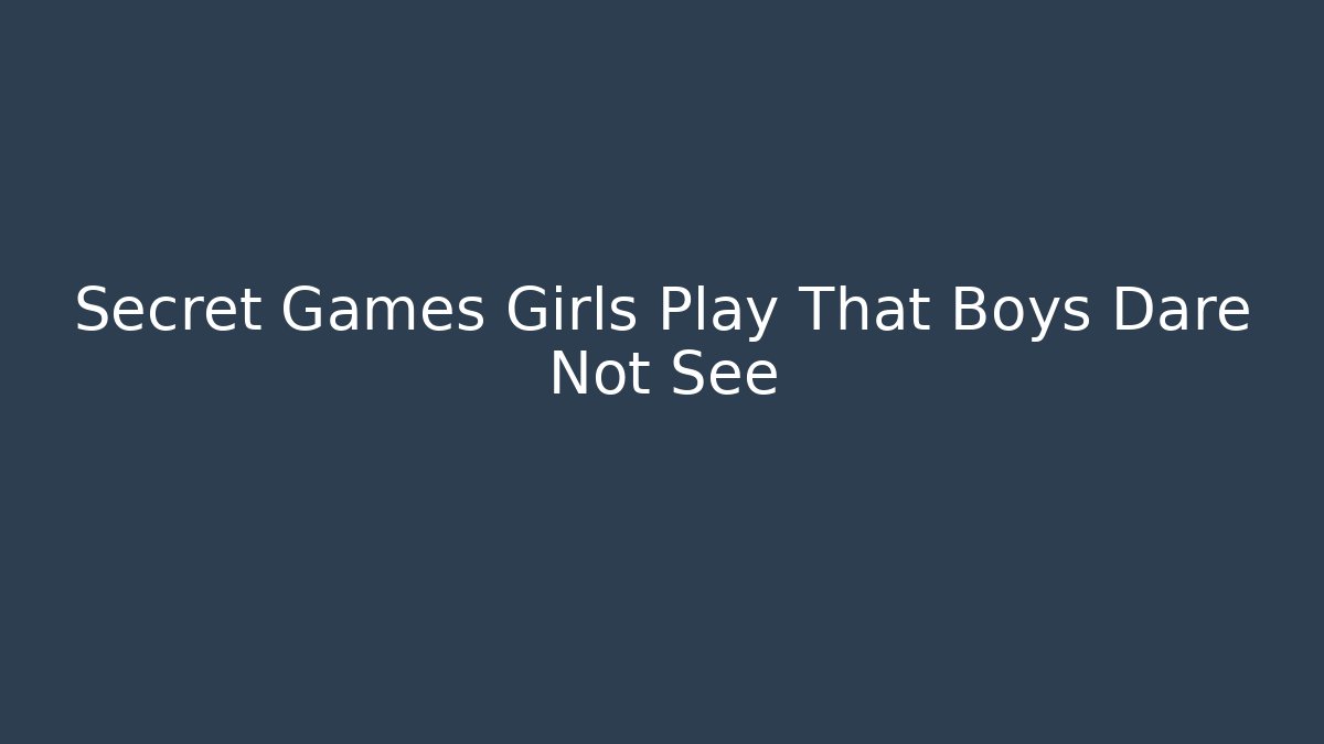 Secret Games Girls Play That Boys Dare Not See
