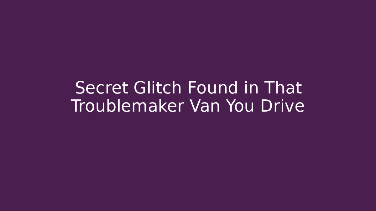 Secret Glitch Found in That Troublemaker Van You Drive