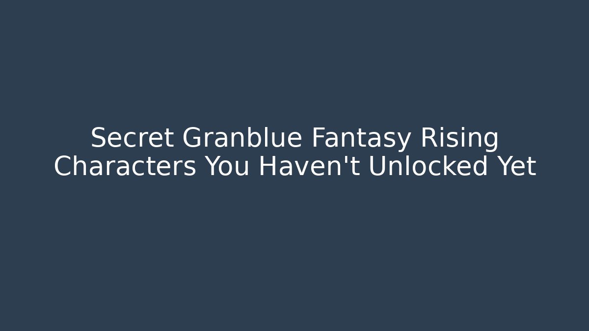 Secret Granblue Fantasy Rising Characters You Haven’t Unlocked Yet