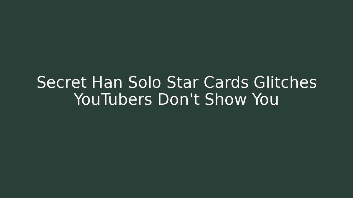 Secret Han Solo Star Cards Glitches YouTubers Don't Show You