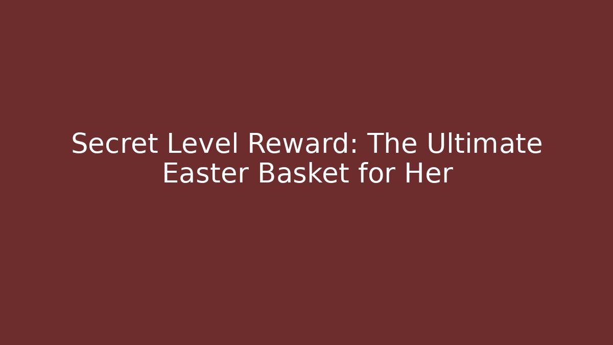 Secret Level Reward: The Ultimate Easter Basket for Her