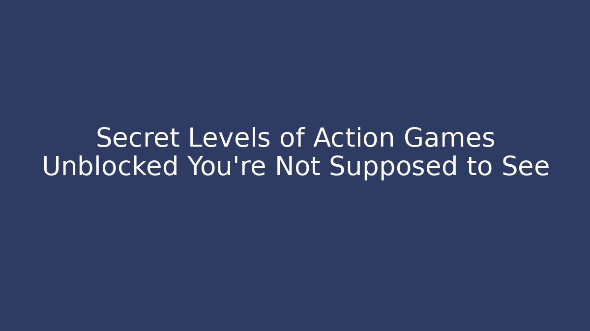 Secret Levels of Action Games Unblocked You’re Not Supposed to See