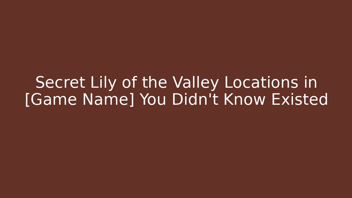 Secret Lily of the Valley Locations in [Game Name] You Didn’t Know Existed