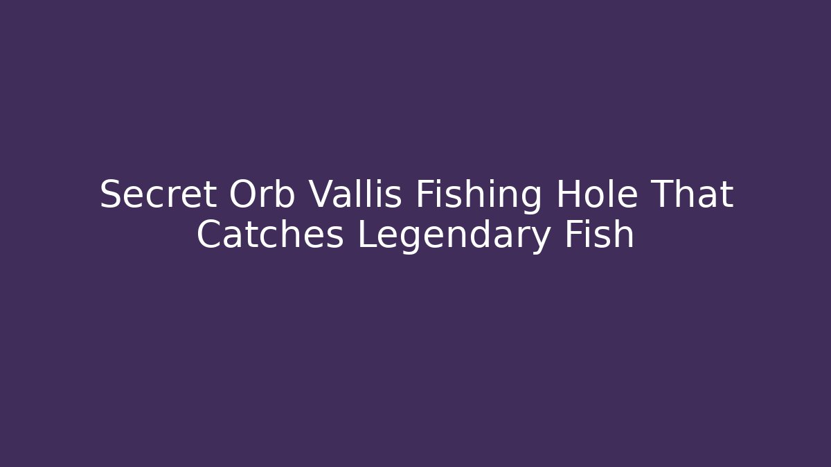 Secret Orb Vallis Fishing Hole That Catches Legendary Fish