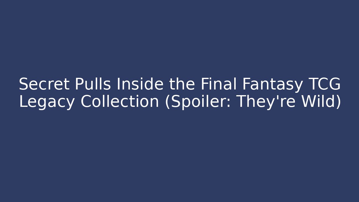Secret Pulls Inside the Final Fantasy TCG Legacy Collection (Spoiler: They're Wild)