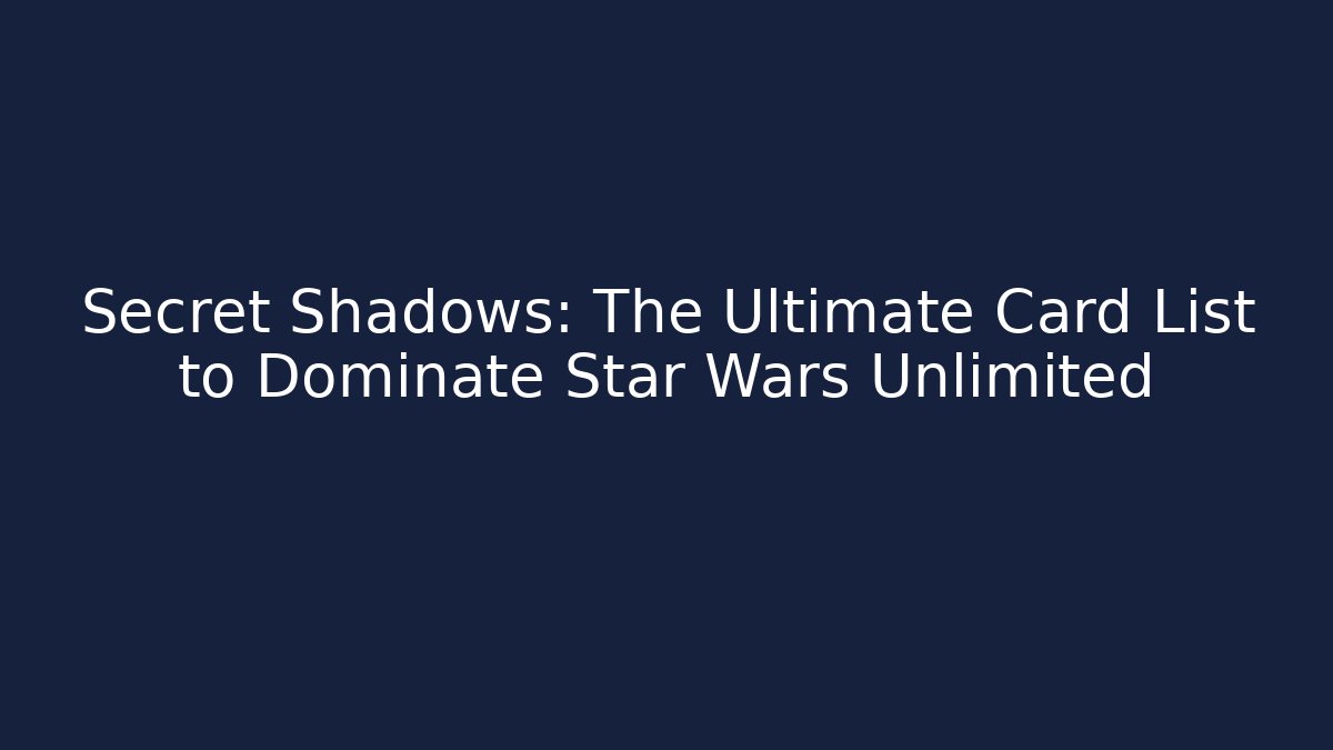 Secret Shadows: The Ultimate Card List to Dominate Star Wars Unlimited