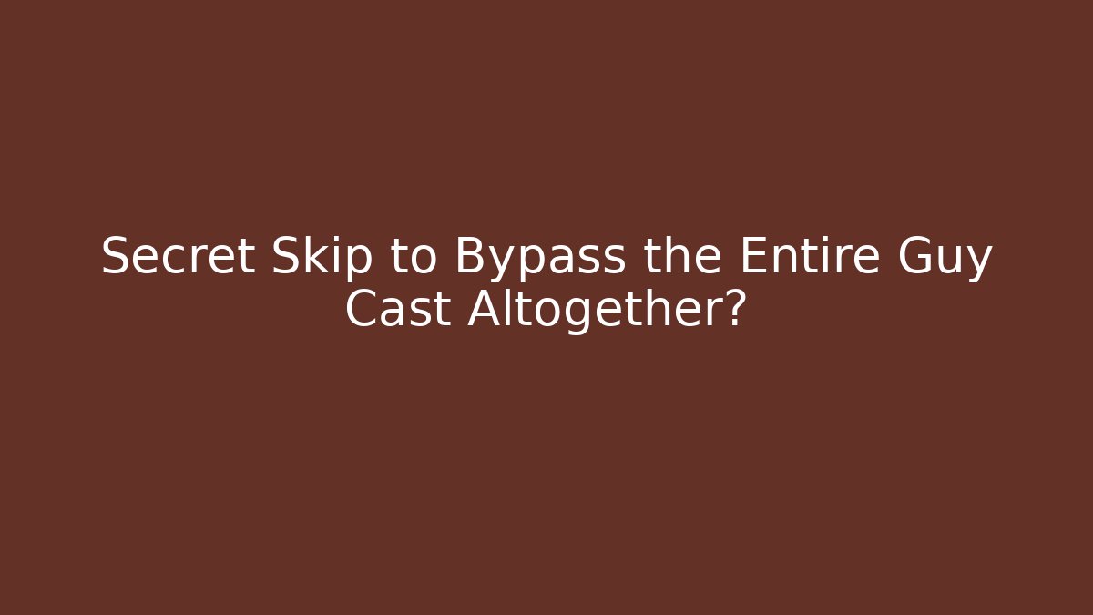 Secret Skip to Bypass the Entire Guy Cast Altogether?