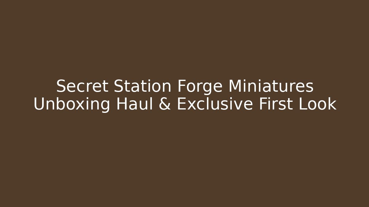 Secret Station Forge Miniatures Unboxing Haul & Exclusive First Look