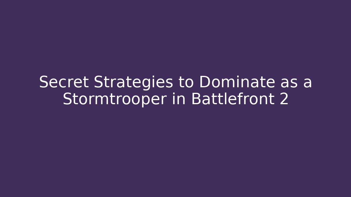 Secret Strategies to Dominate as a Stormtrooper in Battlefront 2