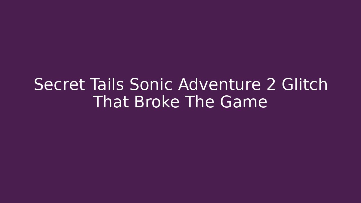 Secret Tails Sonic Adventure 2 Glitch That Broke The Game