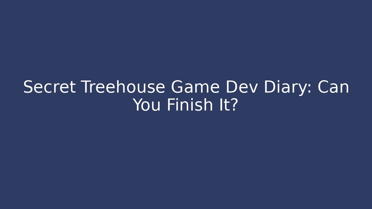 Secret Treehouse Game Dev Diary: Can You Finish It?