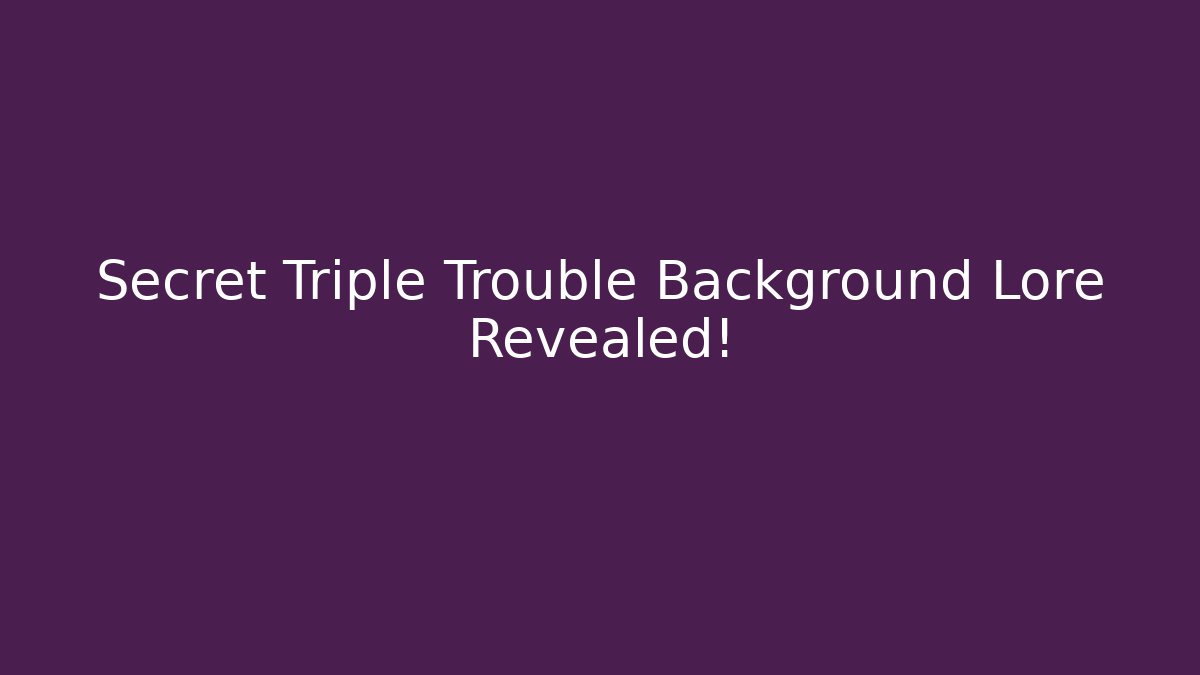 Secret Triple Trouble Background Lore Revealed!