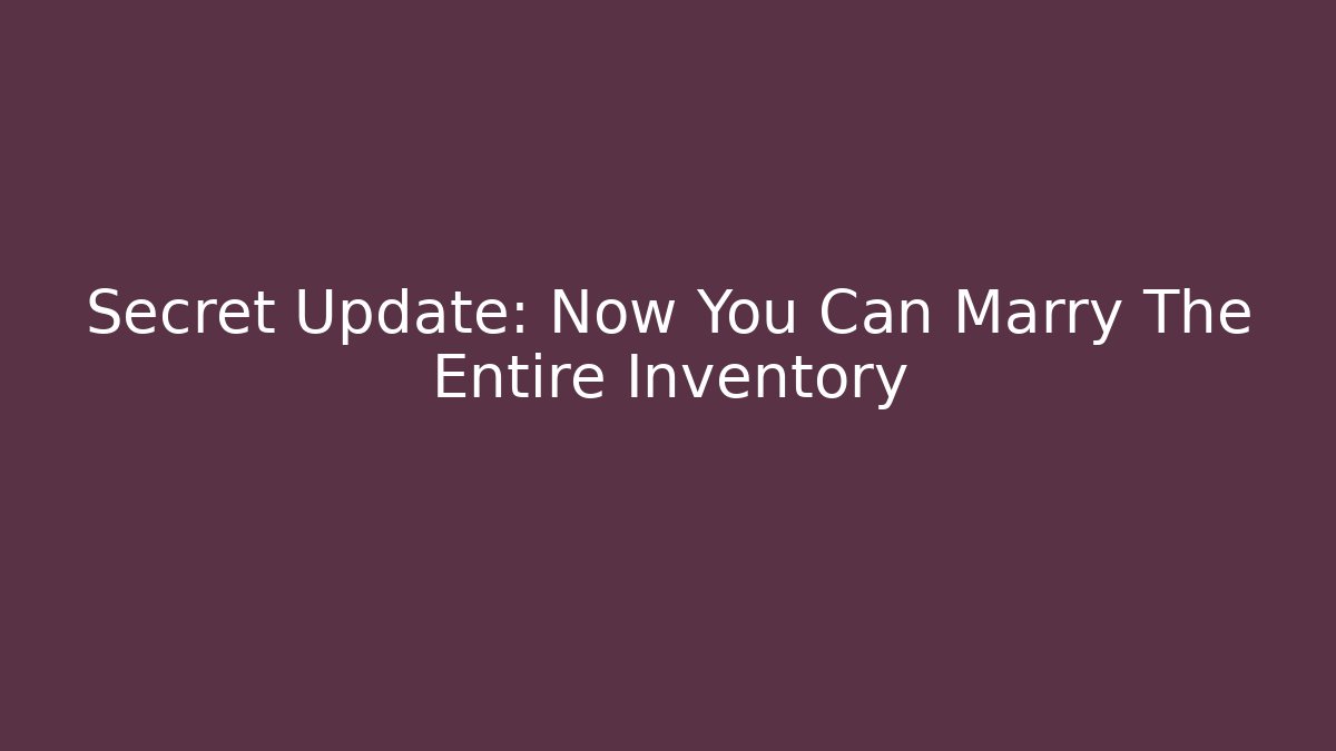 Secret Update: Now You Can Marry The Entire Inventory