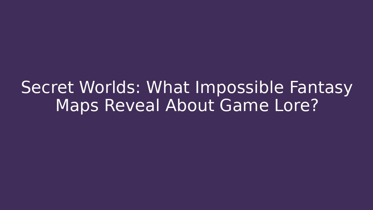 Secret Worlds: What Impossible Fantasy Maps Reveal About Game Lore?