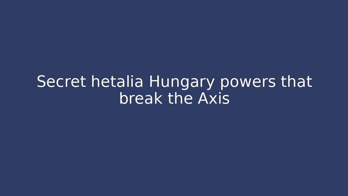 Secret hetalia Hungary powers that break the Axis
