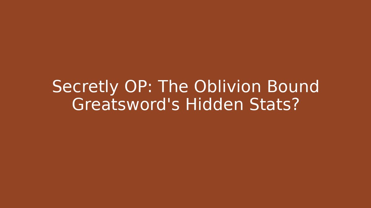 Secretly OP: The Oblivion Bound Greatsword's Hidden Stats?