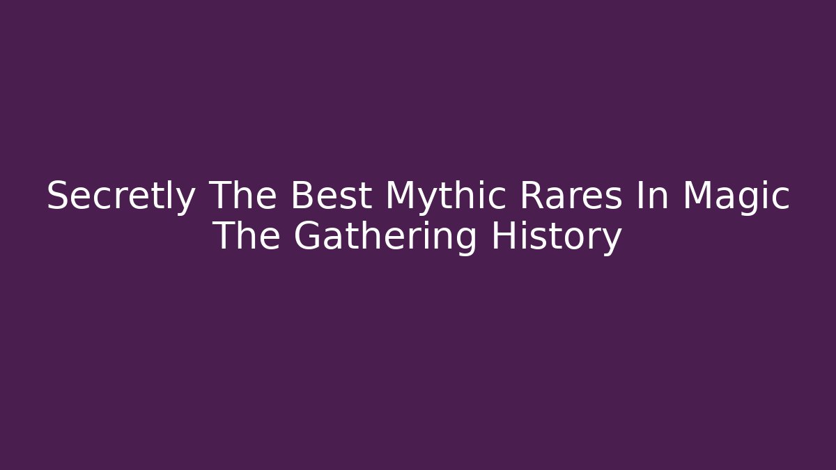 Secretly The Best Mythic Rares In Magic The Gathering History