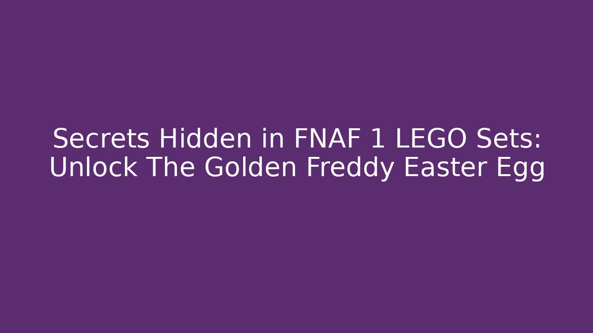 Secrets Hidden in FNAF 1 LEGO Sets: Unlock The Golden Freddy Easter Egg