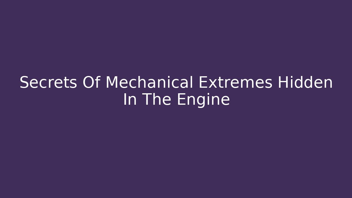 Secrets Of Mechanical Extremes Hidden In The Engine