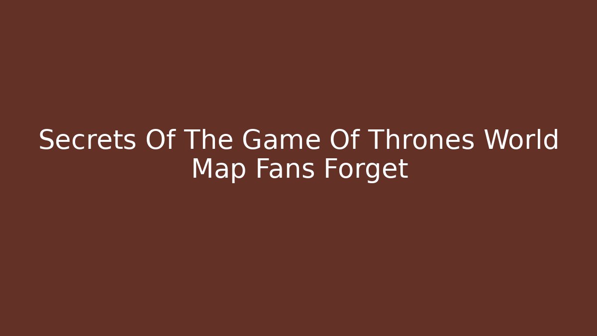 Secrets Of The Game Of Thrones World Map Fans Forget