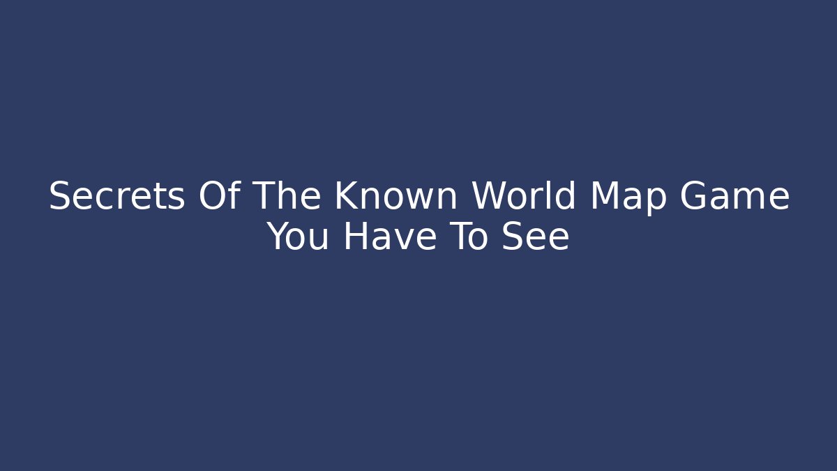 Secrets Of The Known World Map Game You Have To See