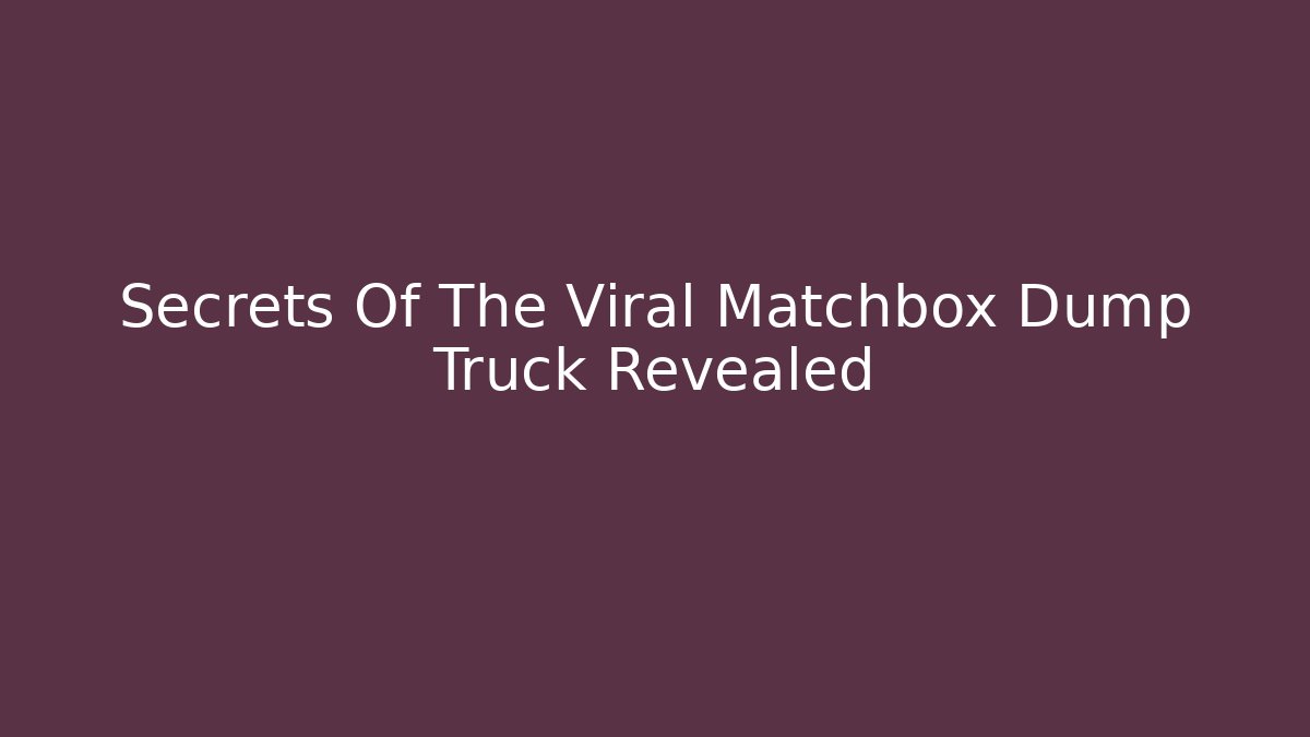 Secrets Of The Viral Matchbox Dump Truck Revealed