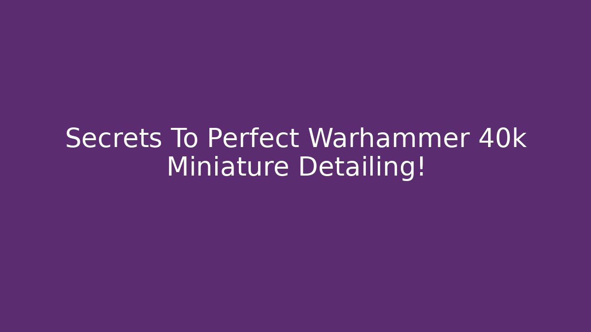 Secrets To Perfect Warhammer 40k Miniature Detailing!