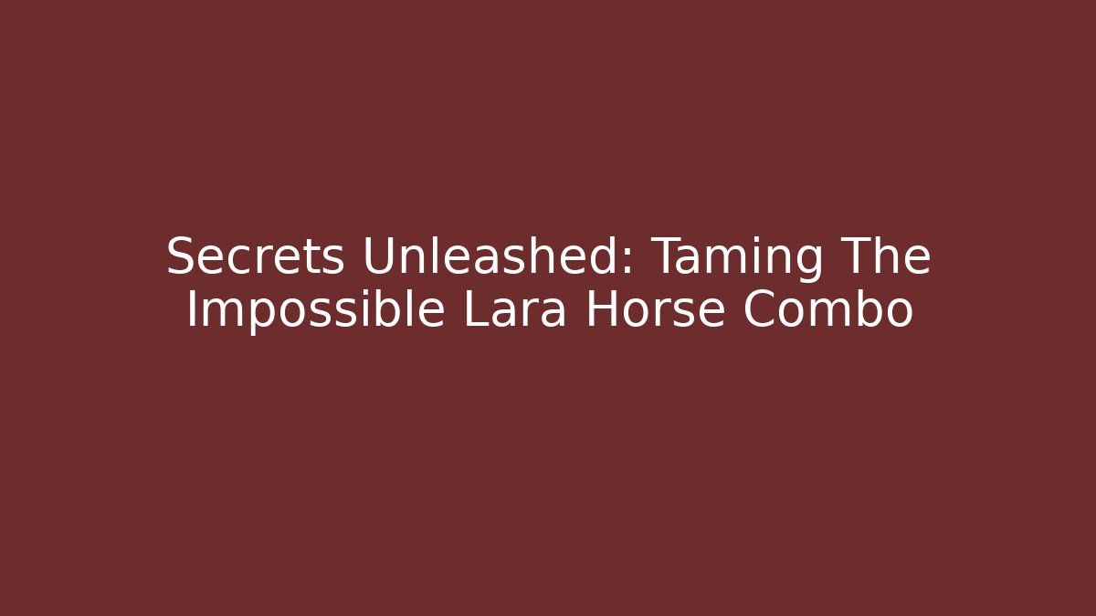 Secrets Unleashed: Taming The Impossible Lara Horse Combo