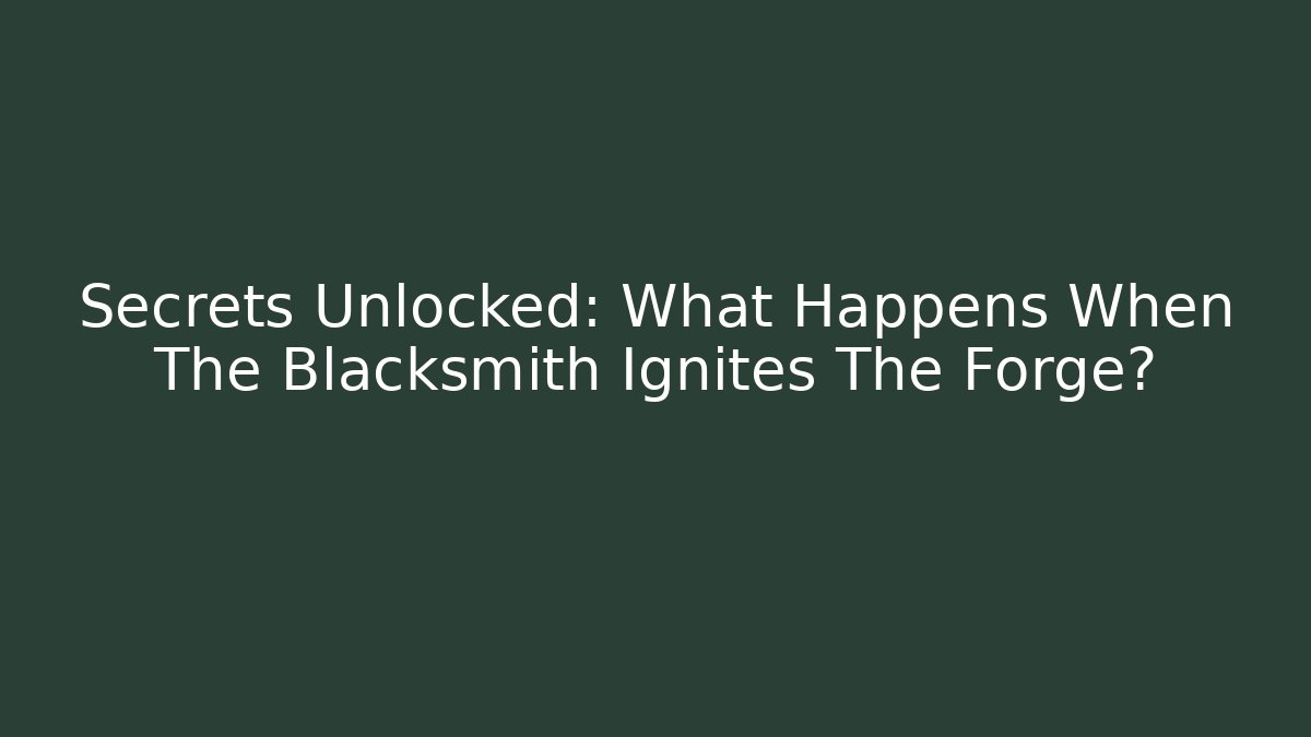 Secrets Unlocked: What Happens When The Blacksmith Ignites The Forge?
