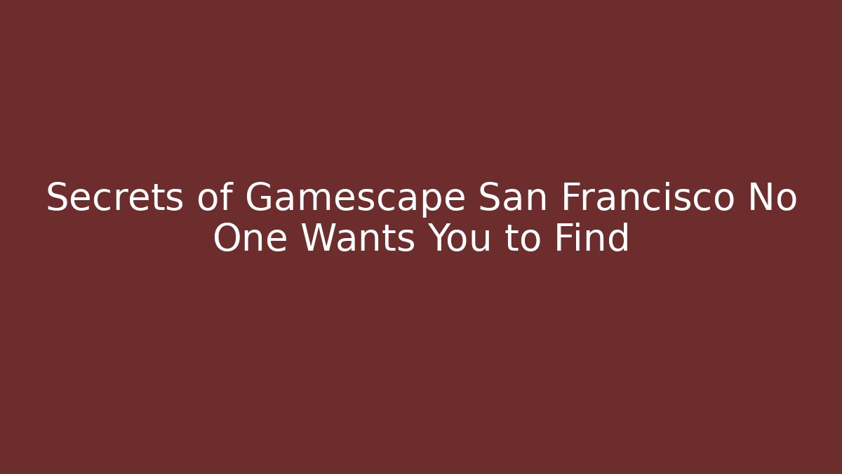 Secrets of Gamescape San Francisco No One Wants You to Find