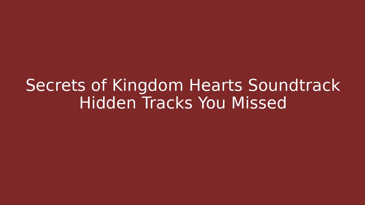 Secrets of Kingdom Hearts Soundtrack Hidden Tracks You Missed