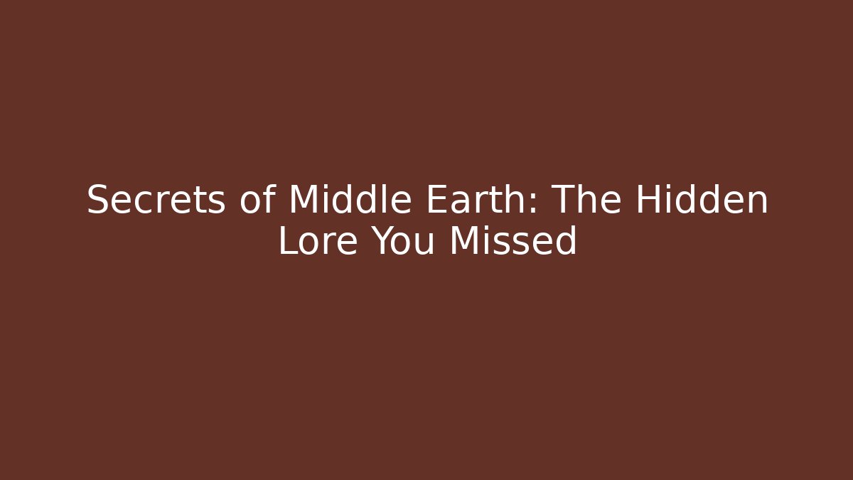 Secrets of Middle Earth: The Hidden Lore You Missed
