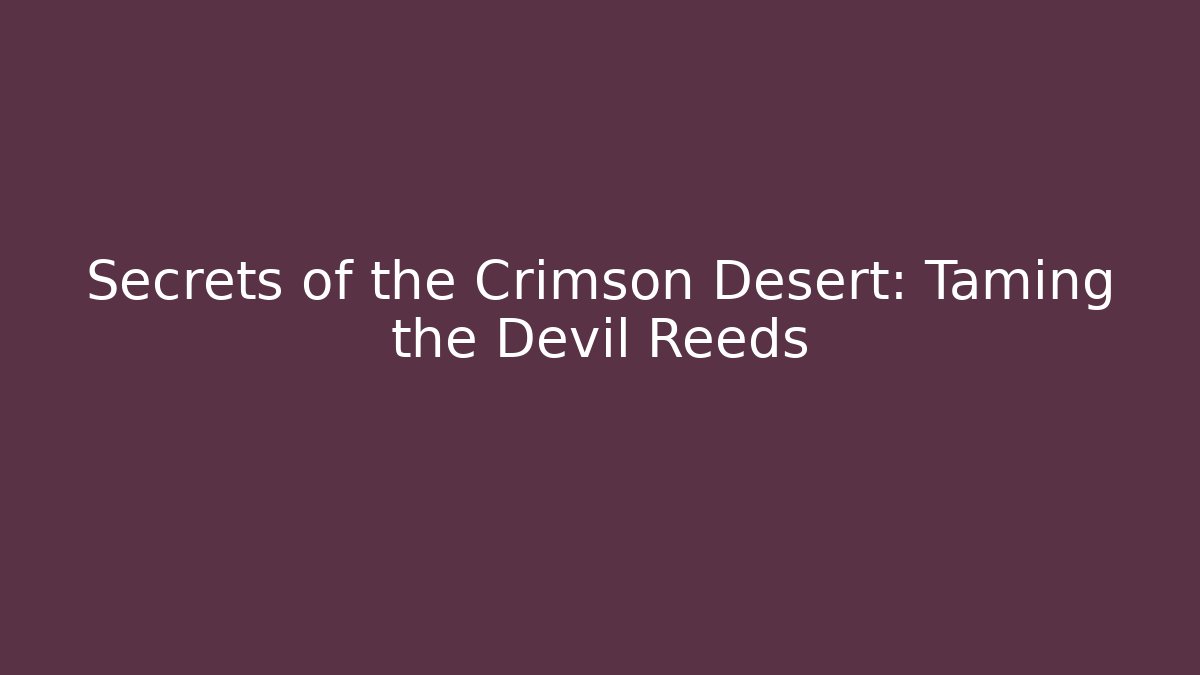 Secrets of the Crimson Desert: Taming the Devil Reeds
